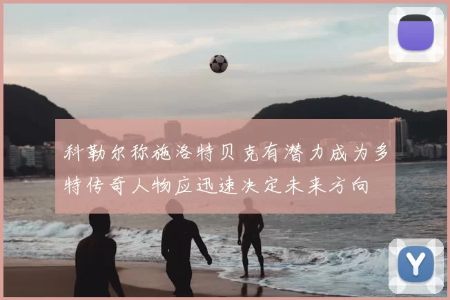 科勒尔称施洛特贝克有潜力成为多特传奇人物应迅速决定未来方向
