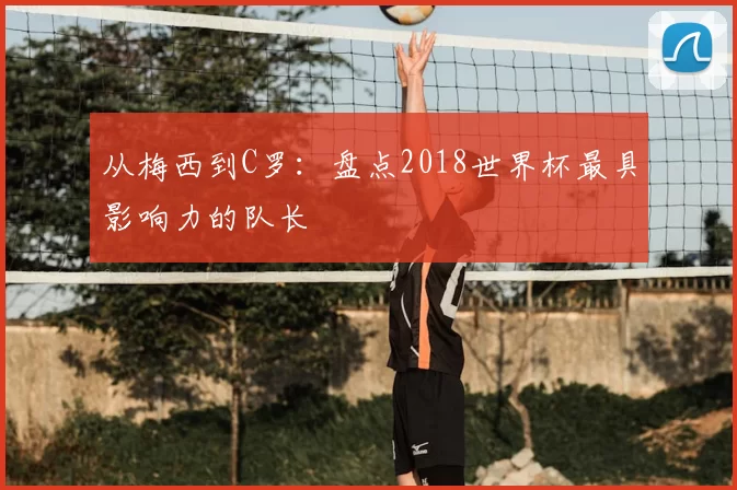 从梅西到C罗：盘点2018世界杯最具影响力的队长