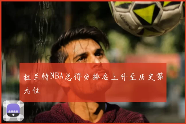 杜兰特NBA总得分排名上升至历史第九位
