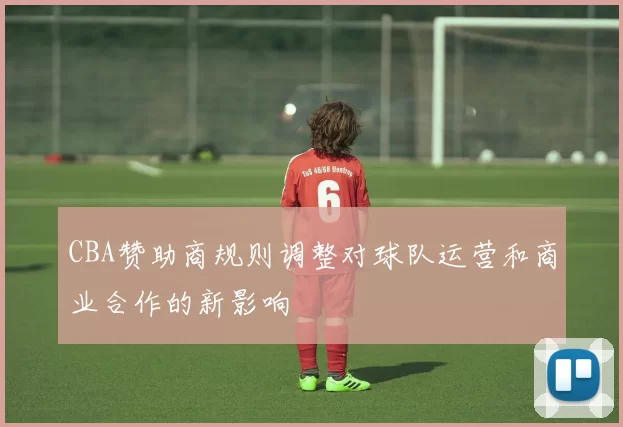 CBA赞助商规则调整对球队运营和商业合作的新影响