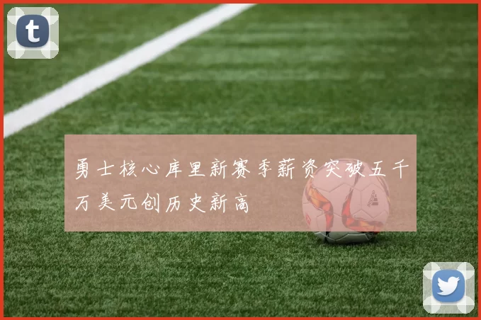 勇士核心库里新赛季薪资突破五千万美元创历史新高