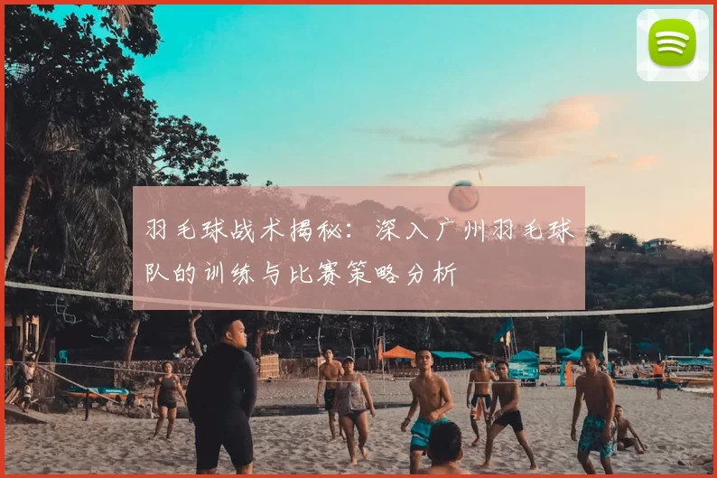 羽毛球战术揭秘：深入广州羽毛球队的训练与比赛策略分析