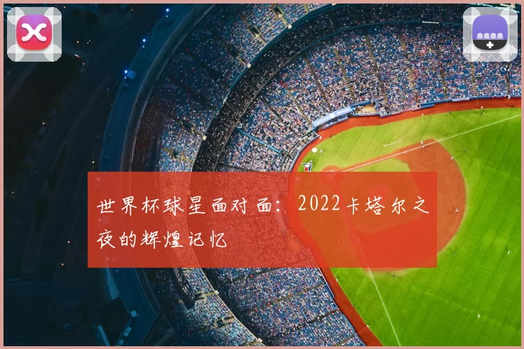 世界杯球星面对面：2022卡塔尔之夜的辉煌记忆