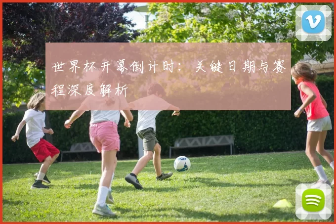 世界杯开幕倒计时:关键日期与赛程深度解析