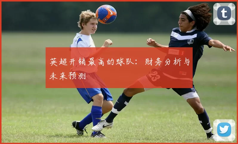英超开销最高的球队:财务分析与未来预测