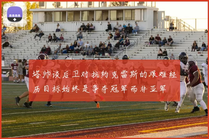 塔帅谈后卫对抗约克雷斯的艰难经历目标始终是争夺冠军而非亚军