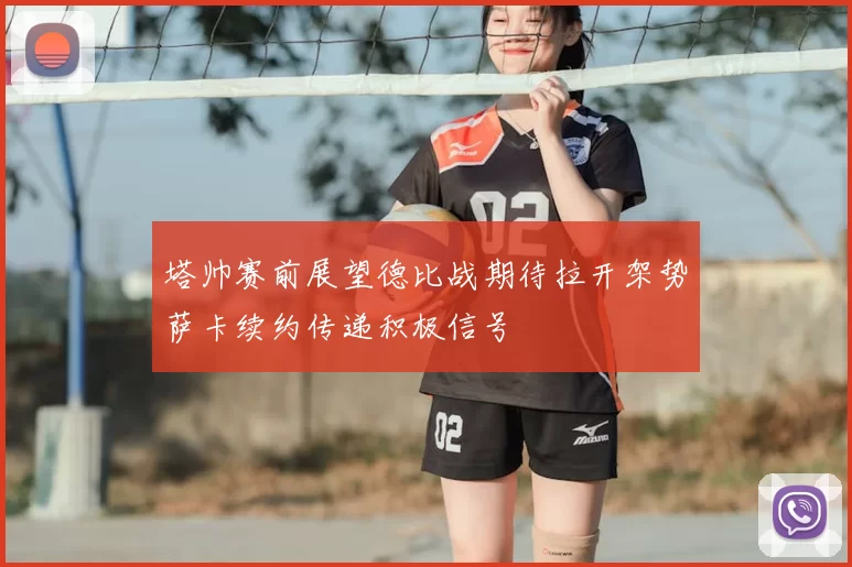 塔帅赛前展望德比战期待拉开架势萨卡续约传递积极信号