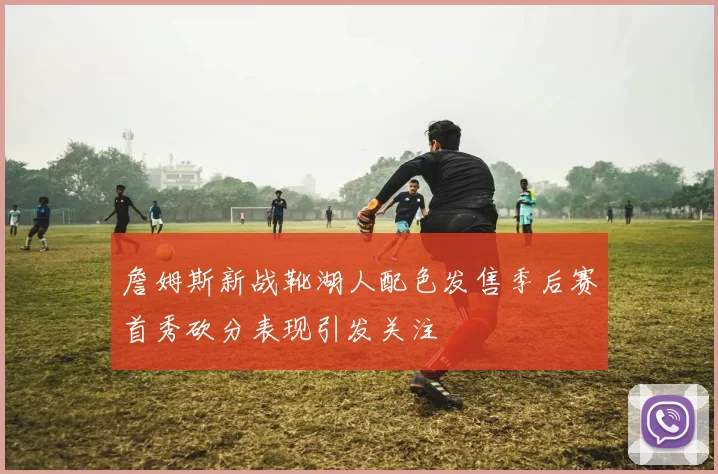 詹姆斯新战靴湖人配色发售季后赛首秀砍分表现引发关注