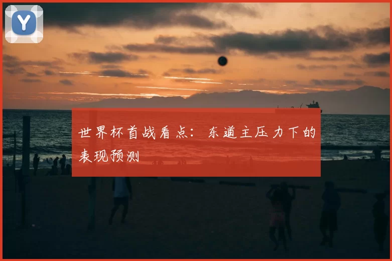 世界杯首战看点:东道主压力下的表现预测