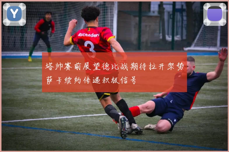 塔帅赛前展望德比战期待拉开架势萨卡续约传递积极信号