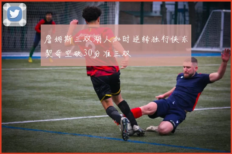 詹姆斯三双湖人加时逆转独行侠东契奇空砍30分准三双