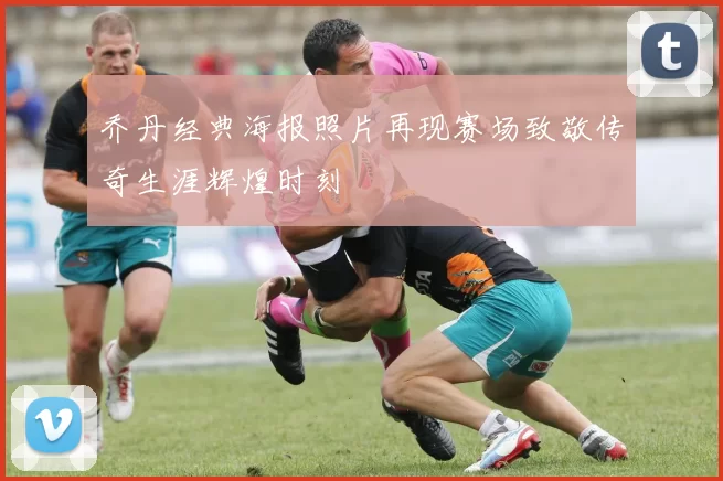 乔丹经典海报照片再现赛场致敬传奇生涯辉煌时刻