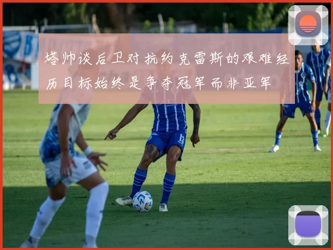 塔帅谈后卫对抗约克雷斯的艰难经历目标始终是争夺冠军而非亚军