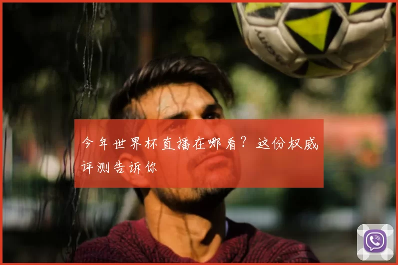 今年世界杯直播在哪看？这份权威评测告诉你