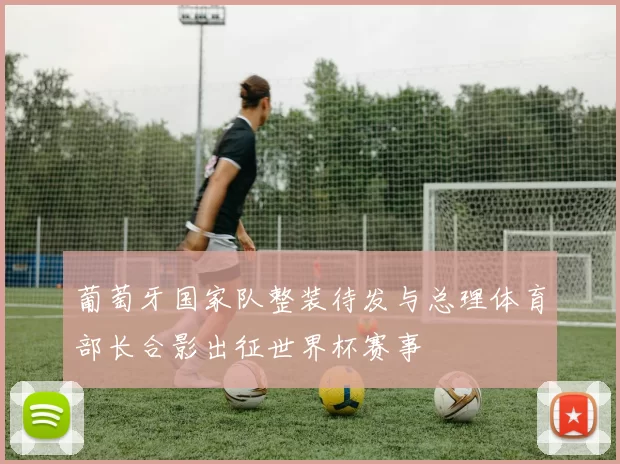 葡萄牙国家队整装待发与总理体育部长合影出征世界杯赛事