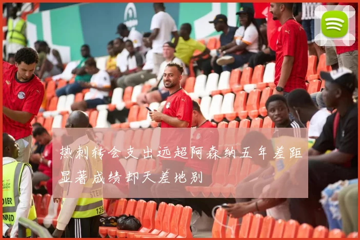 热刺转会支出远超阿森纳五年差距显著成绩却天差地别