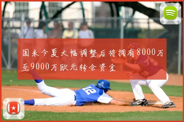 国米今夏大幅调整后将拥有8000万至9000万欧元转会资金