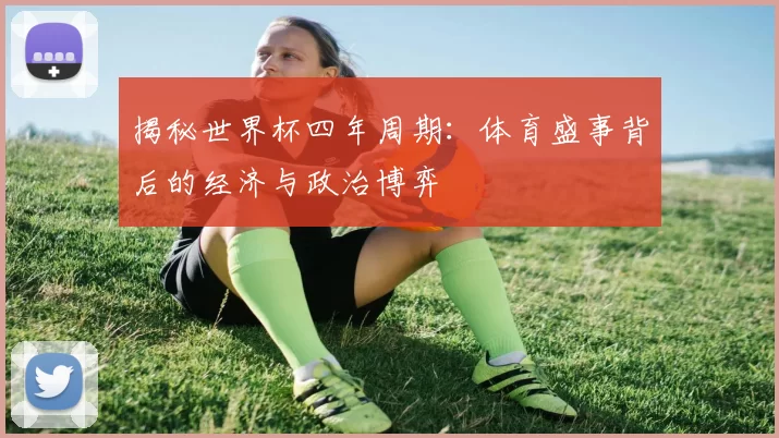 揭秘世界杯四年周期：体育盛事背后的经济与政治博弈