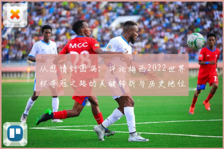 从悲情到圆满：评论梅西2022世界杯夺冠之路的关键转折与历史地位