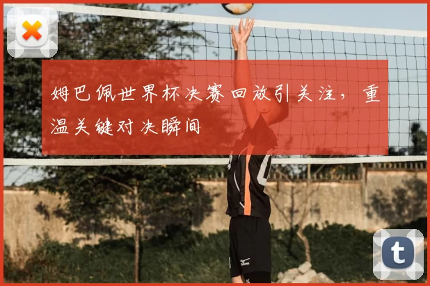 姆巴佩世界杯决赛回放引关注，重温关键对决瞬间