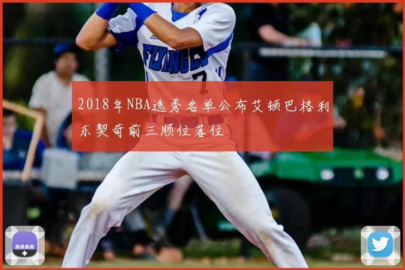 2018年NBA选秀名单公布艾顿巴格利东契奇前三顺位落位