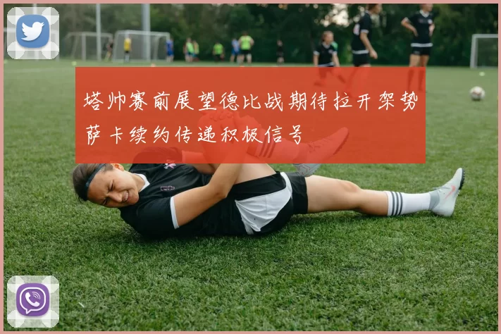 塔帅赛前展望德比战期待拉开架势萨卡续约传递积极信号