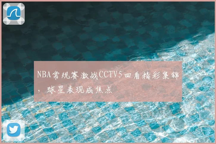 NBA常规赛激战CCTV5回看精彩集锦,球星表现成焦点