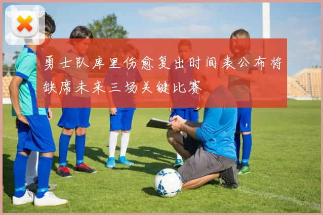 勇士队库里伤愈复出时间表公布将缺席未来三场关键比赛