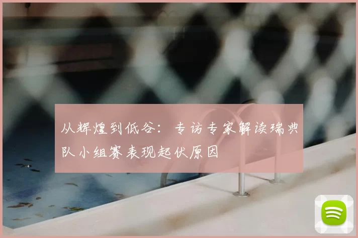 从辉煌到低谷:专访专家解读瑞典队小组赛表现起伏原因