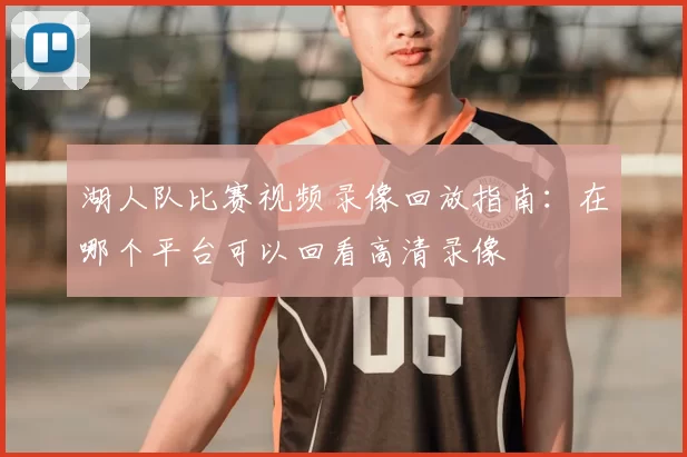湖人队比赛视频录像回放指南：在哪个平台可以回看高清录像
