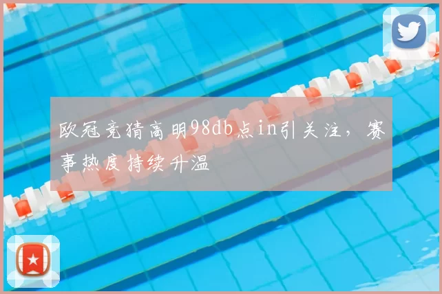 欧冠竞猜高明98db点in引关注,赛事热度持续升温