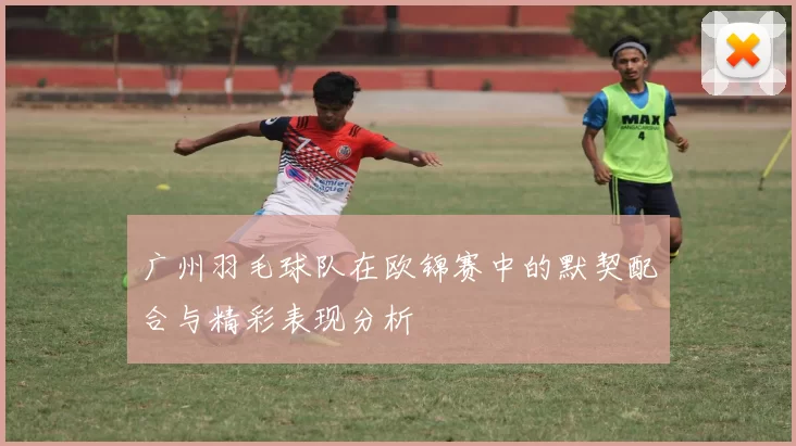 广州羽毛球队在欧锦赛中的默契配合与精彩表现分析