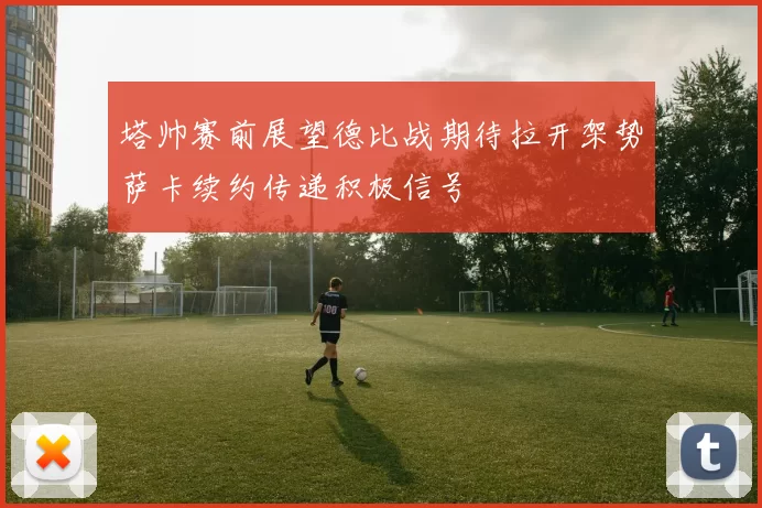 塔帅赛前展望德比战期待拉开架势萨卡续约传递积极信号