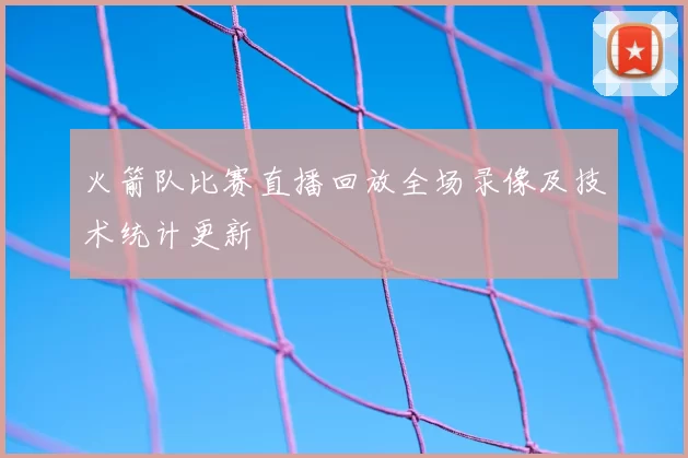 火箭队比赛直播回放全场录像及技术统计更新