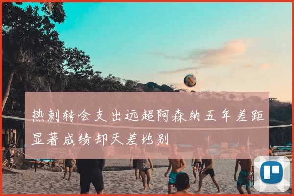 热刺转会支出远超阿森纳五年差距显著成绩却天差地别