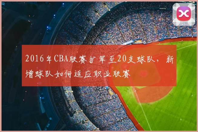 2016年CBA联赛扩军至20支球队,新增球队如何适应职业联赛