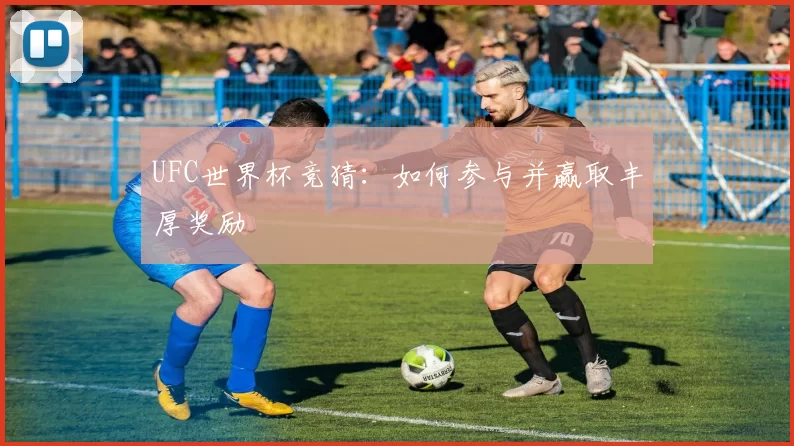 UFC世界杯竞猜:如何参与并赢取丰厚奖励