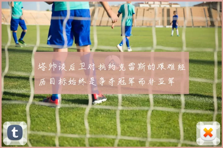 塔帅谈后卫对抗约克雷斯的艰难经历目标始终是争夺冠军而非亚军