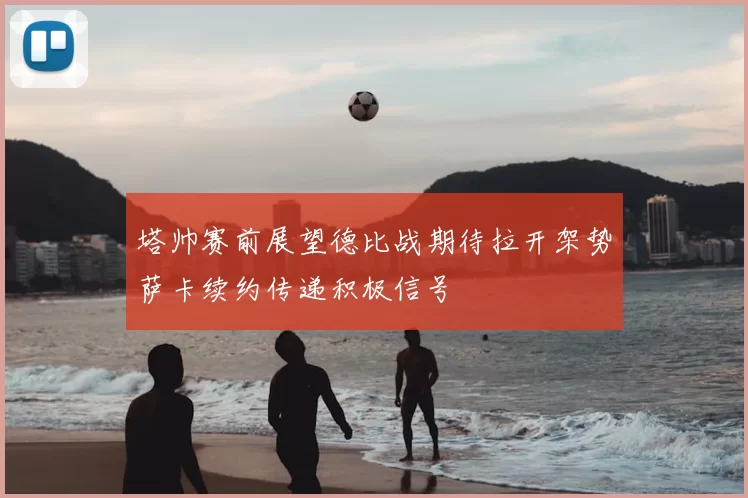 塔帅赛前展望德比战期待拉开架势萨卡续约传递积极信号