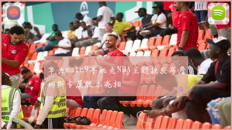华为mate9手机壳NBA主题款发布詹姆斯专属版本亮相