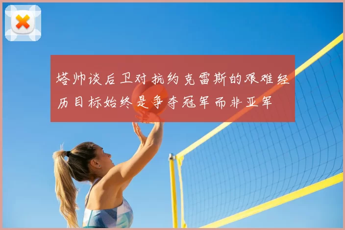 塔帅谈后卫对抗约克雷斯的艰难经历目标始终是争夺冠军而非亚军
