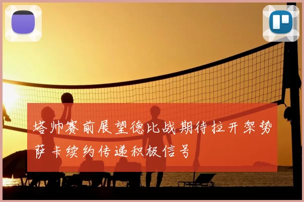 塔帅赛前展望德比战期待拉开架势萨卡续约传递积极信号