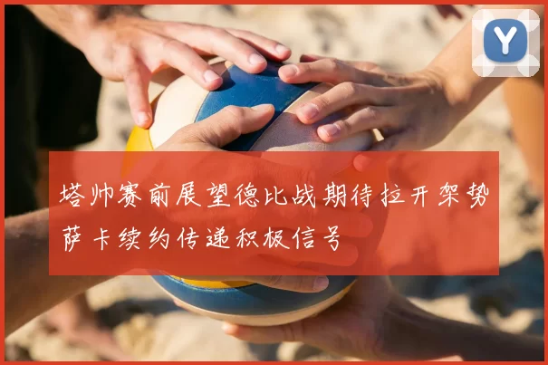 塔帅赛前展望德比战期待拉开架势萨卡续约传递积极信号