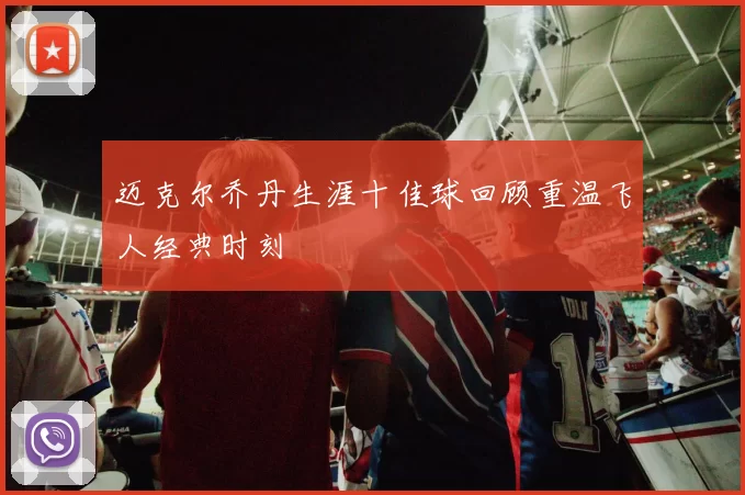 迈克尔乔丹生涯十佳球回顾重温飞人经典时刻