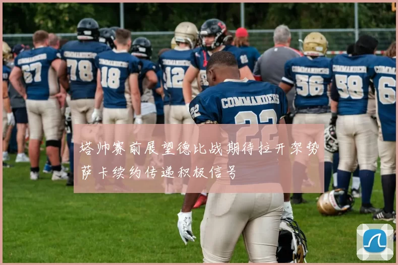 塔帅赛前展望德比战期待拉开架势萨卡续约传递积极信号
