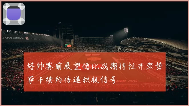 塔帅赛前展望德比战期待拉开架势萨卡续约传递积极信号
