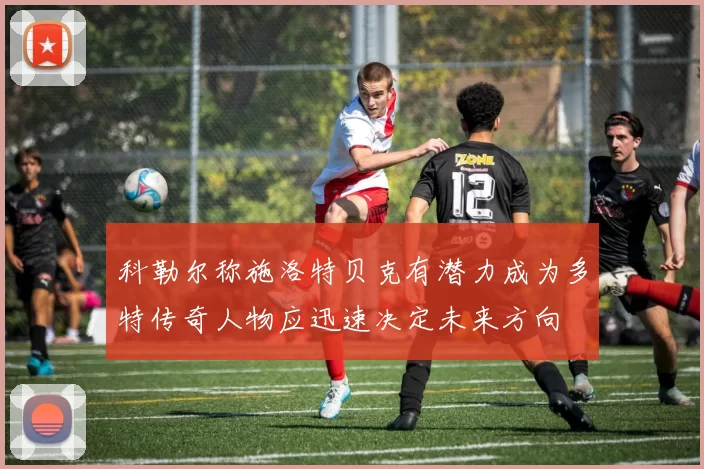 科勒尔称施洛特贝克有潜力成为多特传奇人物应迅速决定未来方向