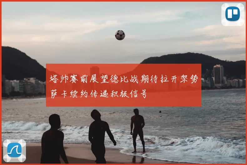 塔帅赛前展望德比战期待拉开架势萨卡续约传递积极信号