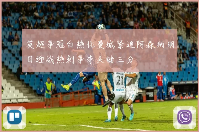 英超争冠白热化曼城紧追阿森纳明日迎战热刺争夺关键三分