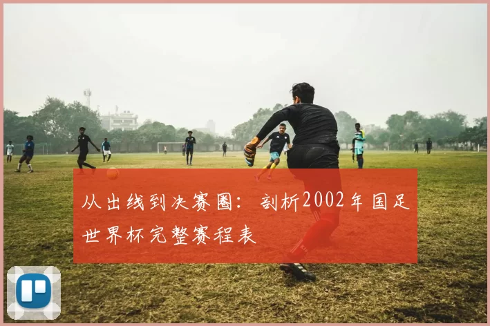 从出线到决赛圈:剖析2002年国足世界杯完整赛程表